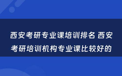 西安考研专业课培训排名 西安考研培训机构专业课比较好的