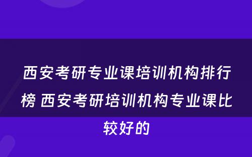 西安考研专业课培训机构排行榜 西安考研培训机构专业课比较好的