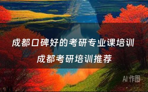 成都口碑好的考研专业课培训 成都考研培训推荐