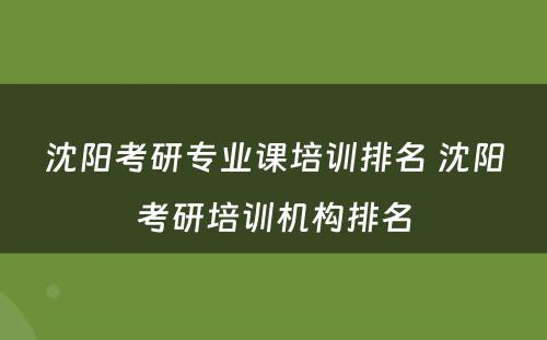 沈阳考研专业课培训排名 沈阳考研培训机构排名
