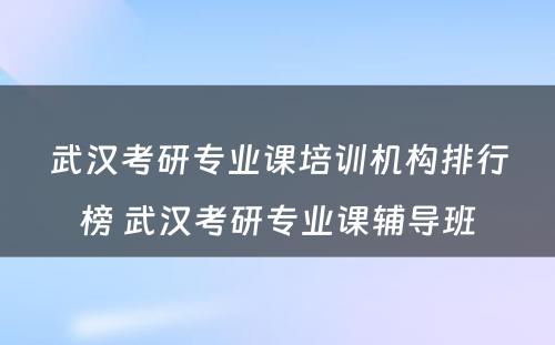 武汉考研专业课培训机构排行榜 武汉考研专业课辅导班