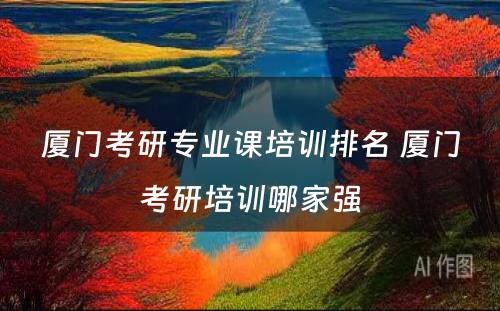 厦门考研专业课培训排名 厦门考研培训哪家强