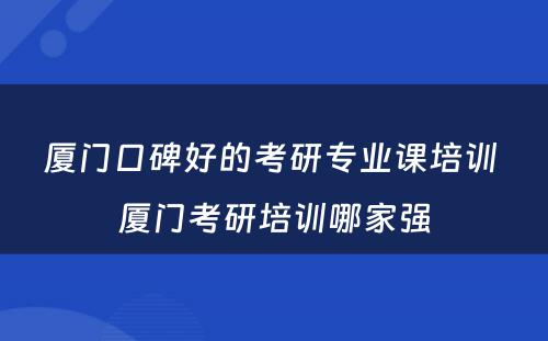 厦门口碑好的考研专业课培训 厦门考研培训哪家强
