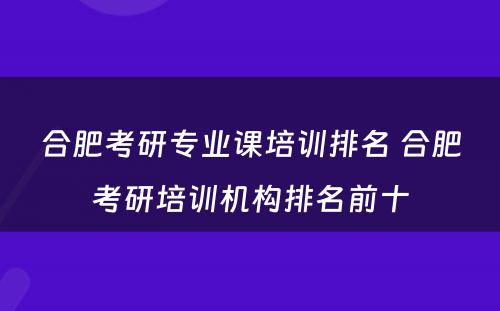 合肥考研专业课培训排名 合肥考研培训机构排名前十