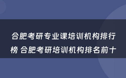 合肥考研专业课培训机构排行榜 合肥考研培训机构排名前十