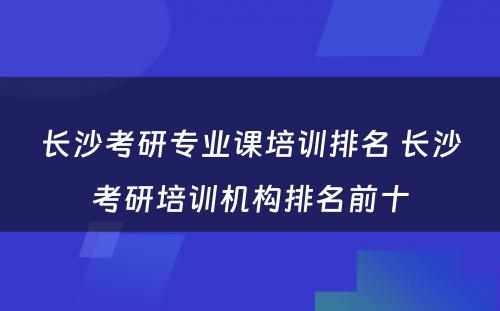 长沙考研专业课培训排名 长沙考研培训机构排名前十