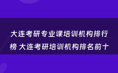 大连考研专业课培训机构排行榜 大连考研培训机构排名前十