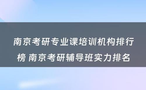 南京考研专业课培训机构排行榜 南京考研辅导班实力排名