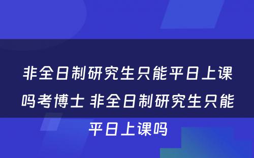 非全日制研究生只能平日上课吗考博士 非全日制研究生只能平日上课吗