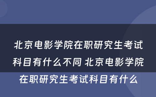 北京电影学院在职研究生考试科目有什么不同 北京电影学院在职研究生考试科目有什么