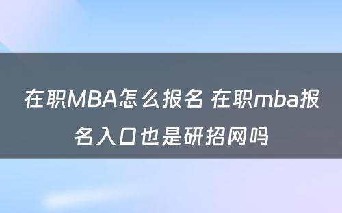 在职MBA怎么报名 在职mba报名入口也是研招网吗