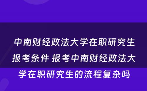 中南财经政法大学在职研究生报考条件 报考中南财经政法大学在职研究生的流程复杂吗