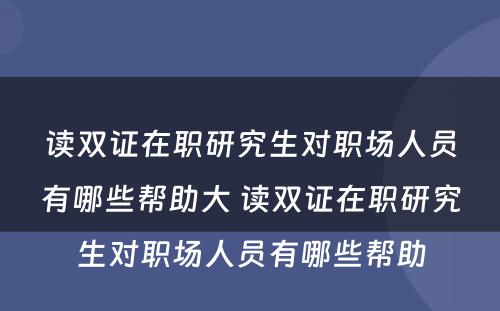 读双证在职研究生对职场人员有哪些帮助大 读双证在职研究生对职场人员有哪些帮助