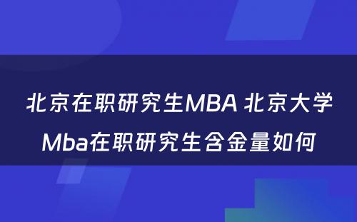 北京在职研究生MBA 北京大学Mba在职研究生含金量如何