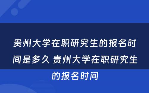 贵州大学在职研究生的报名时间是多久 贵州大学在职研究生的报名时间