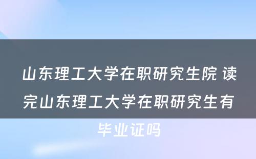 山东理工大学在职研究生院 读完山东理工大学在职研究生有毕业证吗