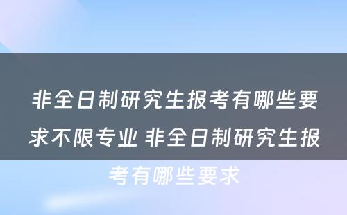 非全日制研究生报考有哪些要求不限专业 非全日制研究生报考有哪些要求