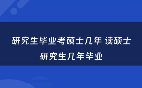 研究生毕业考硕士几年 读硕士研究生几年毕业