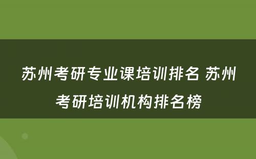 苏州考研专业课培训排名 苏州考研培训机构排名榜