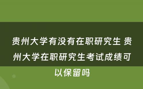 贵州大学有没有在职研究生 贵州大学在职研究生考试成绩可以保留吗