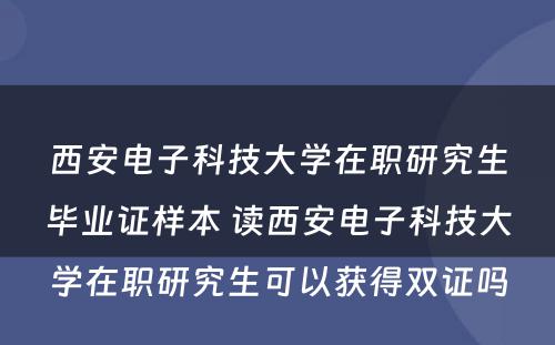 西安电子科技大学在职研究生毕业证样本 读西安电子科技大学在职研究生可以获得双证吗