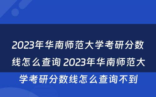 2023年华南师范大学考研分数线怎么查询 2023年华南师范大学考研分数线怎么查询不到