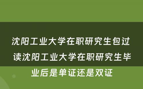 沈阳工业大学在职研究生包过 读沈阳工业大学在职研究生毕业后是单证还是双证