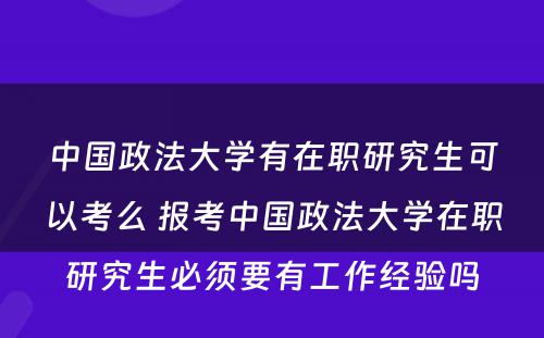 中国政法大学有在职研究生可以考么 报考中国政法大学在职研究生必须要有工作经验吗