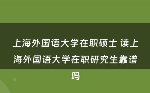 上海外国语大学在职硕士 读上海外国语大学在职研究生靠谱吗