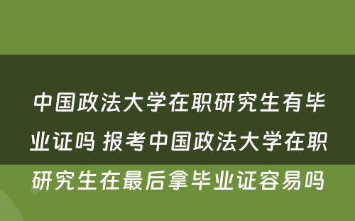 中国政法大学在职研究生有毕业证吗 报考中国政法大学在职研究生在最后拿毕业证容易吗