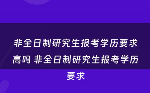 非全日制研究生报考学历要求高吗 非全日制研究生报考学历要求