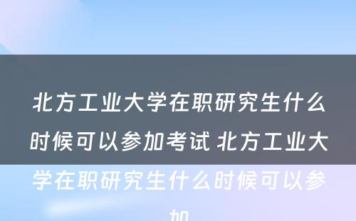 北方工业大学在职研究生什么时候可以参加考试 北方工业大学在职研究生什么时候可以参加