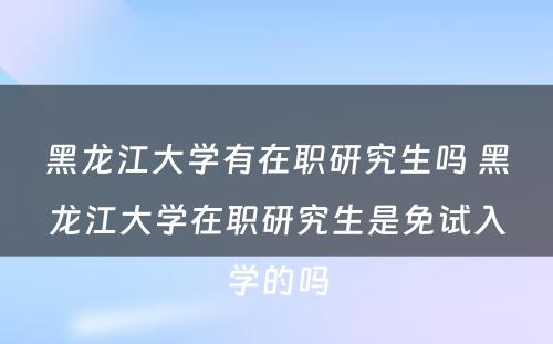 黑龙江大学有在职研究生吗 黑龙江大学在职研究生是免试入学的吗