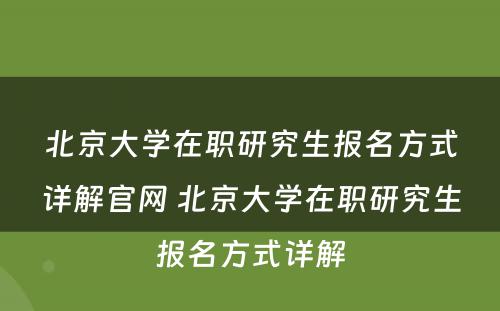 北京大学在职研究生报名方式详解官网 北京大学在职研究生报名方式详解