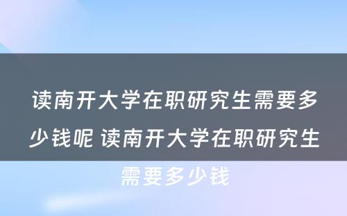 读南开大学在职研究生需要多少钱呢 读南开大学在职研究生需要多少钱