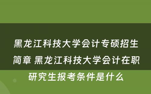 黑龙江科技大学会计专硕招生简章 黑龙江科技大学会计在职研究生报考条件是什么