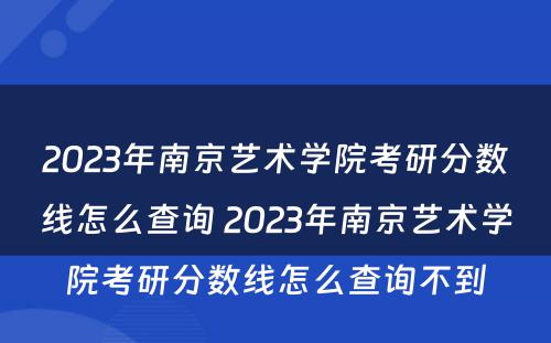 2023年南京艺术学院考研分数线怎么查询 2023年南京艺术学院考研分数线怎么查询不到