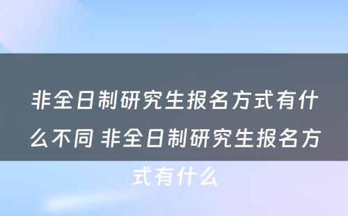 非全日制研究生报名方式有什么不同 非全日制研究生报名方式有什么