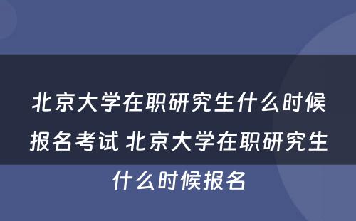 北京大学在职研究生什么时候报名考试 北京大学在职研究生什么时候报名