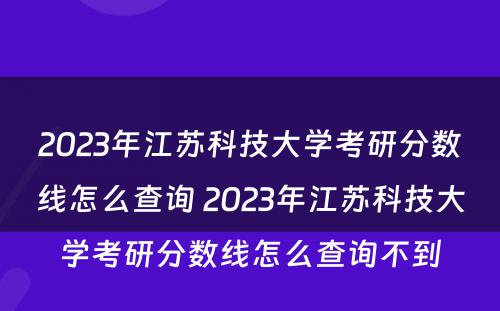 2023年江苏科技大学考研分数线怎么查询 2023年江苏科技大学考研分数线怎么查询不到