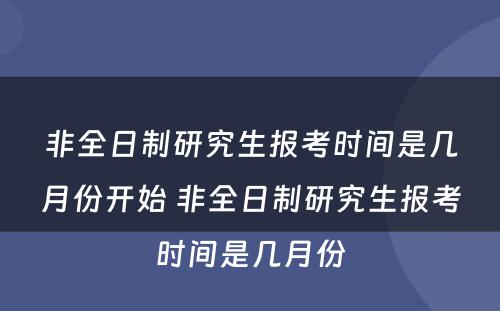 非全日制研究生报考时间是几月份开始 非全日制研究生报考时间是几月份