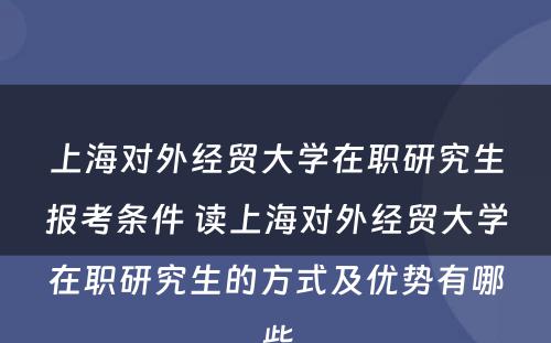 上海对外经贸大学在职研究生报考条件 读上海对外经贸大学在职研究生的方式及优势有哪些