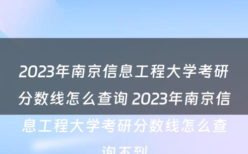 2023年南京信息工程大学考研分数线怎么查询 2023年南京信息工程大学考研分数线怎么查询不到