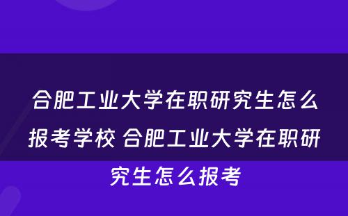 合肥工业大学在职研究生怎么报考学校 合肥工业大学在职研究生怎么报考