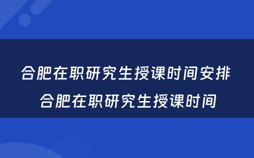 合肥在职研究生授课时间安排 合肥在职研究生授课时间