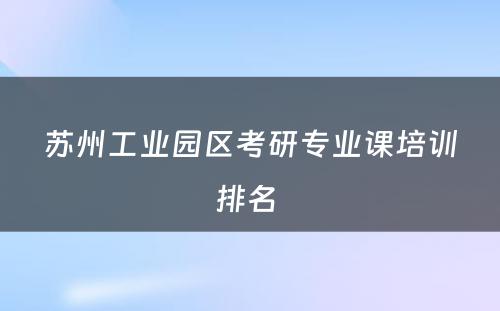 苏州工业园区考研专业课培训排名 