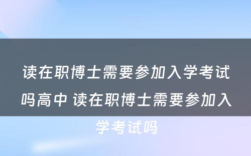 读在职博士需要参加入学考试吗高中 读在职博士需要参加入学考试吗