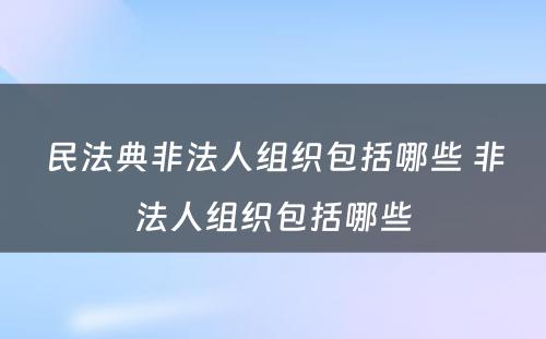 民法典非法人组织包括哪些 非法人组织包括哪些