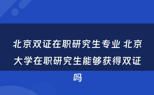 北京双证在职研究生专业 北京大学在职研究生能够获得双证吗