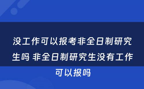 没工作可以报考非全日制研究生吗 非全日制研究生没有工作可以报吗